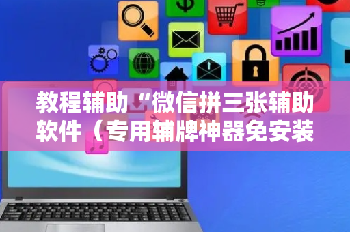 教程辅助“微信拼三张辅助软件（专用辅牌神器免安装）