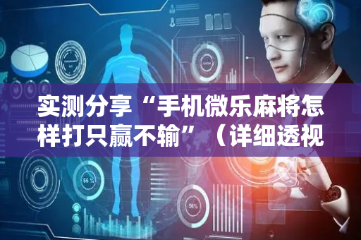 实测分享“手机微乐麻将怎样打只赢不输”（详细透视教程）-哔哩哔哩