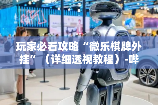 玩家必看攻略“微乐棋牌外挂”（详细透视教程）-哔哩哔哩
