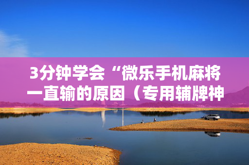 3分钟学会“微乐手机麻将一直输的原因（专用辅牌神器免安装）