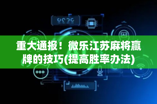 重大通报！微乐江苏麻将赢牌的技巧(提高胜率办法)