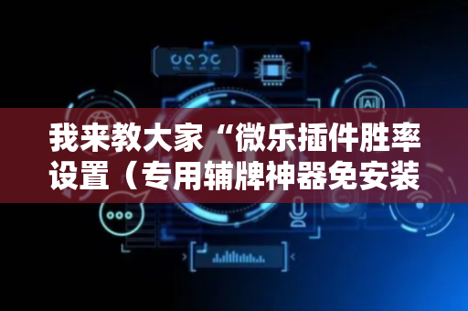 我来教大家“微乐插件胜率设置（专用辅牌神器免安装）
