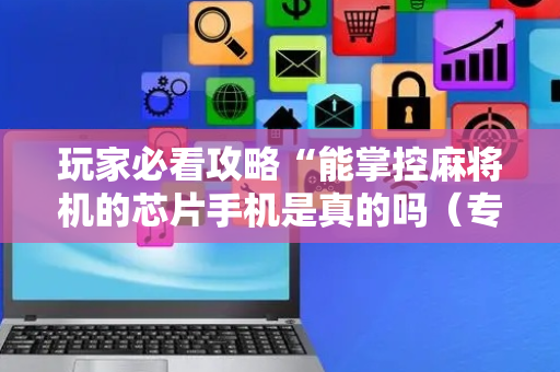 玩家必看攻略“能掌控麻将机的芯片手机是真的吗（专用辅牌神器免安装）