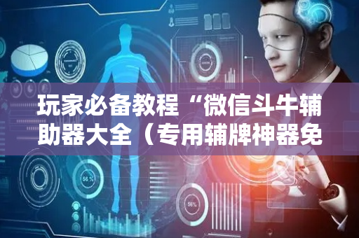 玩家必备教程“微信斗牛辅助器大全（专用辅牌神器免安装）