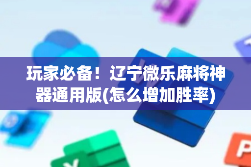 玩家必备！辽宁微乐麻将神器通用版(怎么增加胜率)