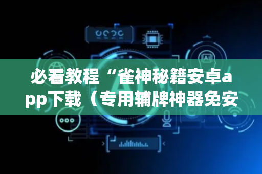 必看教程“雀神秘籍安卓app下载（专用辅牌神器免安装）