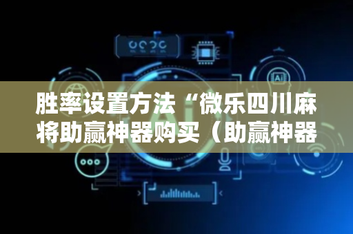胜率设置方法“微乐四川麻将助赢神器购买（助赢神器通用版）