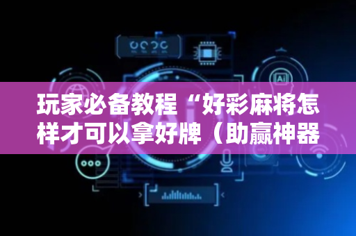 玩家必备教程“好彩麻将怎样才可以拿好牌（助赢神器通用版）