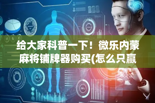 给大家科普一下！微乐内蒙麻将铺牌器购买(怎么只赢不输)