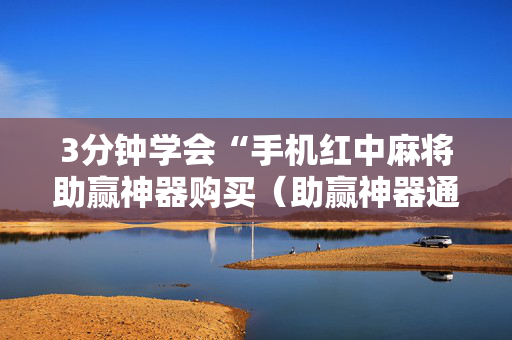3分钟学会“手机红中麻将助赢神器购买（助赢神器通用版）