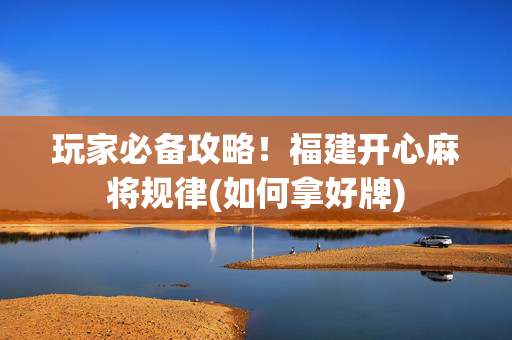 玩家必备攻略！福建开心麻将规律(如何拿好牌)