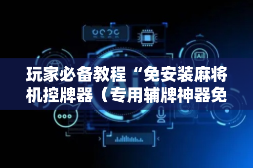 玩家必备教程“免安装麻将机控牌器（专用辅牌神器免安装）