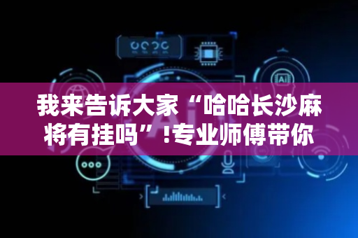 我来告诉大家“哈哈长沙麻将有挂吗”!专业师傅带你一起了解（详细教程）-抖音