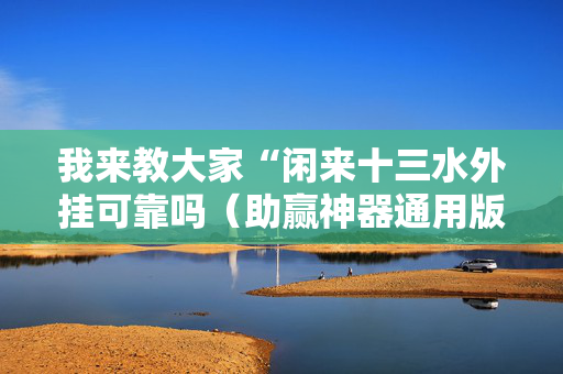 我来教大家“闲来十三水外挂可靠吗（助赢神器通用版）