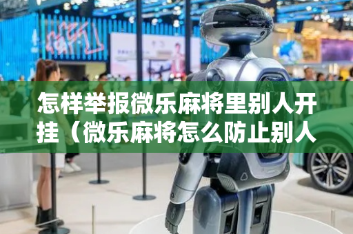 怎样举报微乐麻将里别人开挂（微乐麻将怎么防止别人开挂）