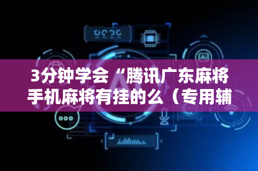 3分钟学会“腾讯广东麻将手机麻将有挂的么（专用辅牌神器免安装）