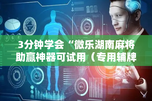 3分钟学会“微乐湖南麻将助赢神器可试用（专用辅牌神器免安装）