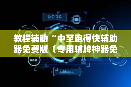 教程辅助“中至跑得快辅助器免费版（专用辅牌神器免安装）