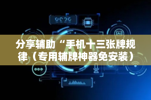 分享辅助“手机十三张牌规律（专用辅牌神器免安装）
