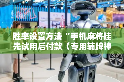 胜率设置方法“手机麻将挂先试用后付款（专用辅牌神器免安装）