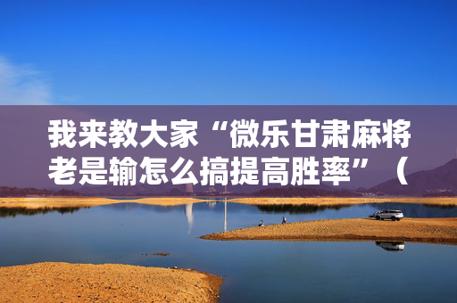 我来教大家“微乐甘肃麻将老是输怎么搞提高胜率”（详细透视教程）-哔哩哔哩