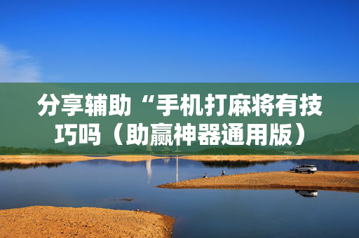 分享辅助“手机打麻将有技巧吗（助赢神器通用版）