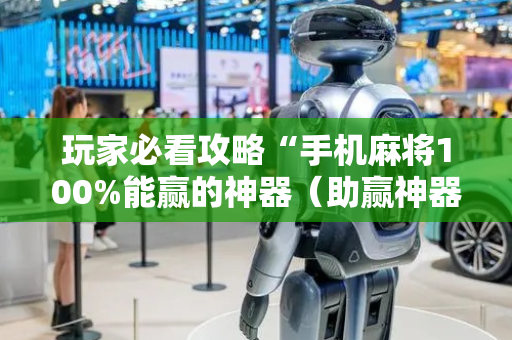 玩家必看攻略“手机麻将100%能赢的神器（助赢神器通用版）