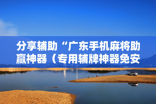 分享辅助“广东手机麻将助赢神器（专用辅牌神器免安装）