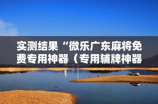 实测结果“微乐广东麻将免费专用神器（专用辅牌神器免安装）
