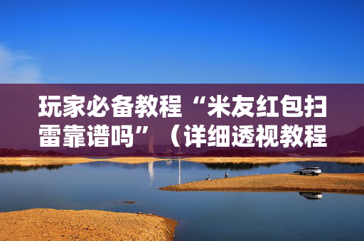 玩家必备教程“米友红包扫雷靠谱吗”（详细透视教程）-哔哩哔哩