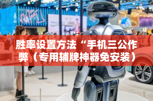 胜率设置方法“手机三公作弊（专用辅牌神器免安装）