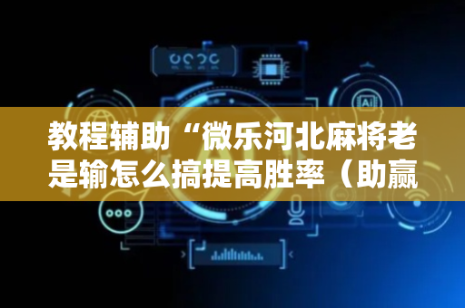 教程辅助“微乐河北麻将老是输怎么搞提高胜率（助赢神器通用版）