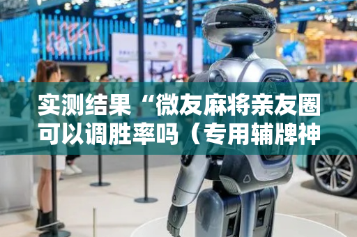 实测结果“微友麻将亲友圈可以调胜率吗（专用辅牌神器免安装）