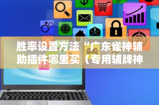 胜率设置方法“广东雀神辅助插件哪里买（专用辅牌神器免安装）