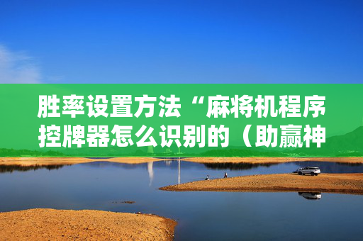 胜率设置方法“麻将机程序控牌器怎么识别的（助赢神器通用版）