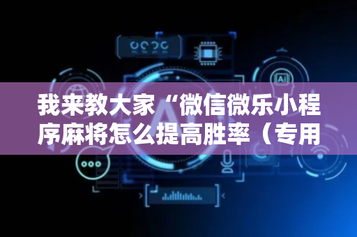 我来教大家“微信微乐小程序麻将怎么提高胜率（专用辅牌神器免安装）