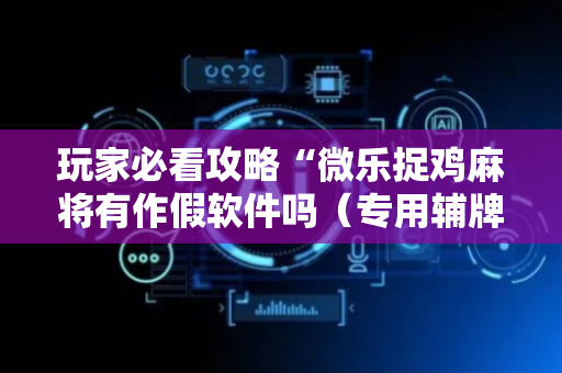 玩家必看攻略“微乐捉鸡麻将有作假软件吗（专用辅牌神器免安装）
