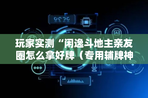 玩家实测“闲逸斗地主亲友圈怎么拿好牌（专用辅牌神器免安装）