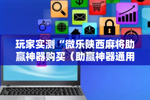 玩家实测“微乐陕西麻将助赢神器购买（助赢神器通用版）