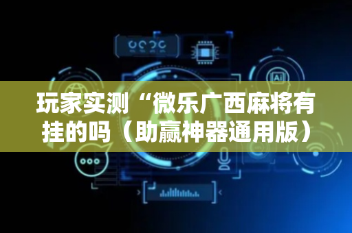 玩家实测“微乐广西麻将有挂的吗（助赢神器通用版）