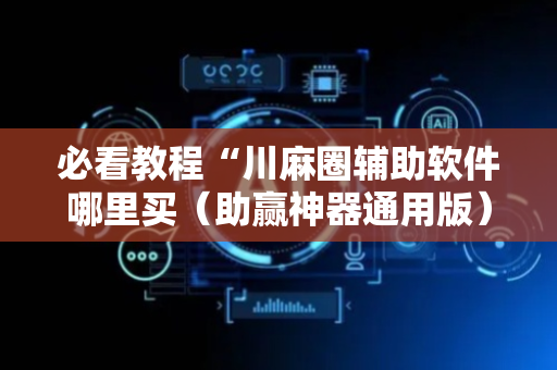 必看教程“川麻圈辅助软件哪里买（助赢神器通用版）