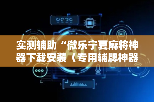 实测辅助“微乐宁夏麻将神器下载安装（专用辅牌神器免安装）