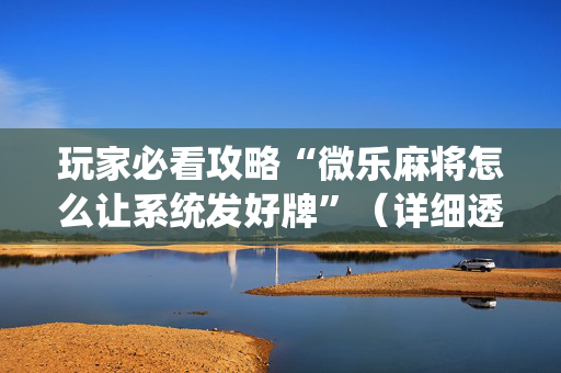 玩家必看攻略“微乐麻将怎么让系统发好牌”（详细透视教程）-哔哩哔哩