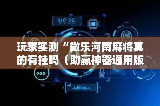 玩家实测“微乐河南麻将真的有挂吗（助赢神器通用版）