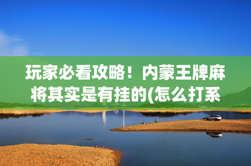 玩家必看攻略！内蒙王牌麻将其实是有挂的(怎么打系统才能给好牌)
