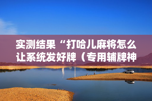 实测结果“打哈儿麻将怎么让系统发好牌（专用辅牌神器免安装）
