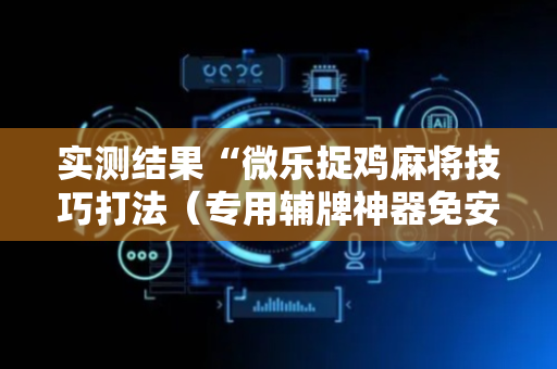 实测结果“微乐捉鸡麻将技巧打法（专用辅牌神器免安装）