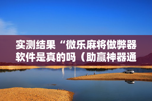 实测结果“微乐麻将做弊器软件是真的吗（助赢神器通用版）