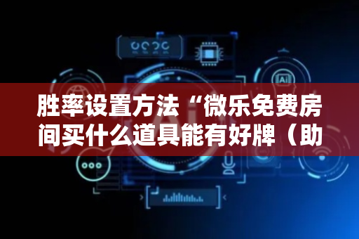 胜率设置方法“微乐免费房间买什么道具能有好牌（助赢神器通用版）