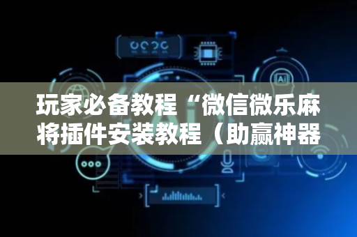 玩家必备教程“微信微乐麻将插件安装教程（助赢神器通用版）
